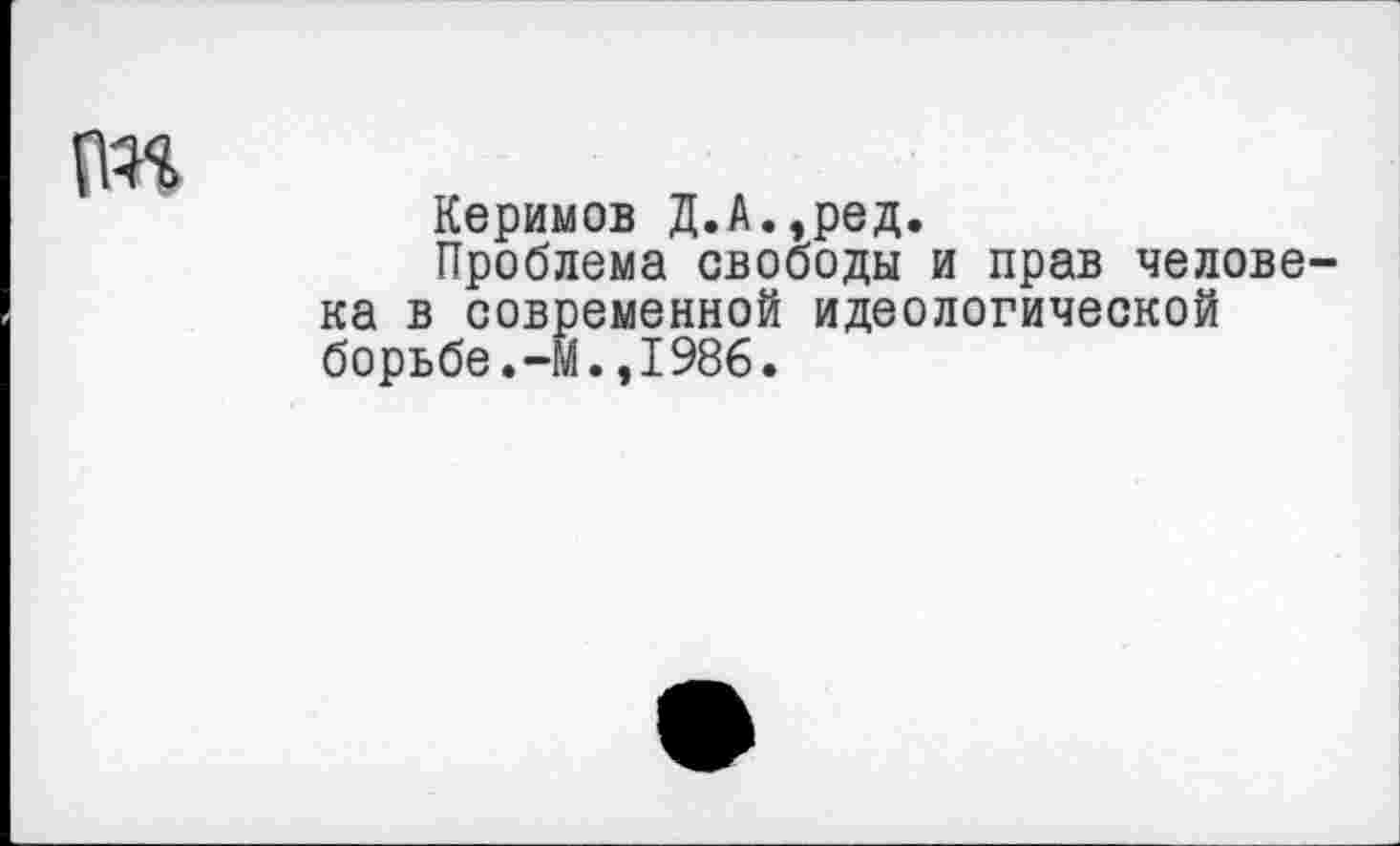 ﻿пп
Керимов Д.А.,ред.
Проблема свободы и прав человека в современной идеологической борьбе.-М.,1986.